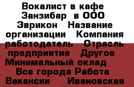 Вокалист в кафе "Занзибар" в ООО "Эврикон › Название организации ­ Компания-работодатель › Отрасль предприятия ­ Другое › Минимальный оклад ­ 1 - Все города Работа » Вакансии   . Ивановская обл.